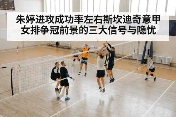 朱婷进攻成功率左右斯坎迪奇意甲女排争冠前景的三大信号与隐忧