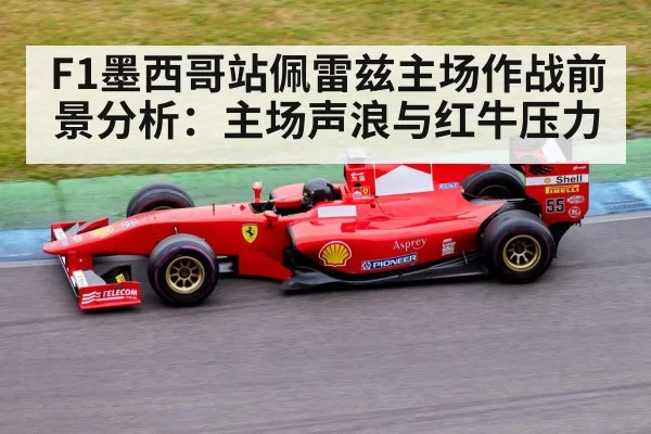 F1墨西哥站佩雷兹主场作战前景分析:主场声浪与红牛压力