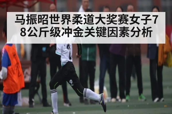 马振昭世界柔道大奖赛女子78公斤级冲金关键因素分析