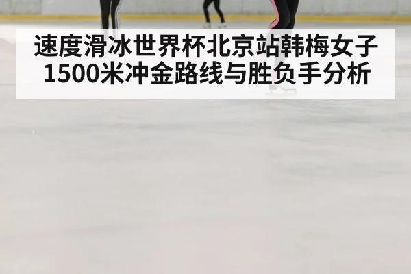 速度滑冰世界杯北京站韩梅女子1500米冲金路线与胜负手分析