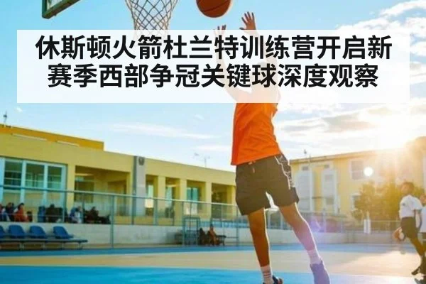 休斯顿火箭杜兰特训练营开启新赛季西部争冠关键球深度观察
