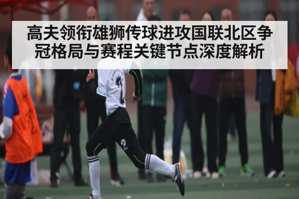 高夫领衔雄狮传球进攻国联北区争冠格局与赛程关键节点深度解析