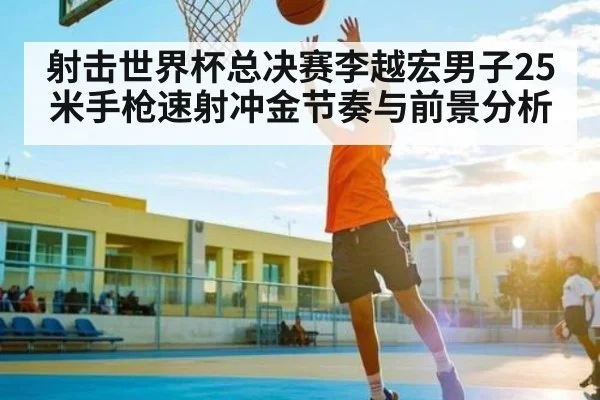 射击世界杯总决赛李越宏男子25米手枪速射冲金节奏与前景分析