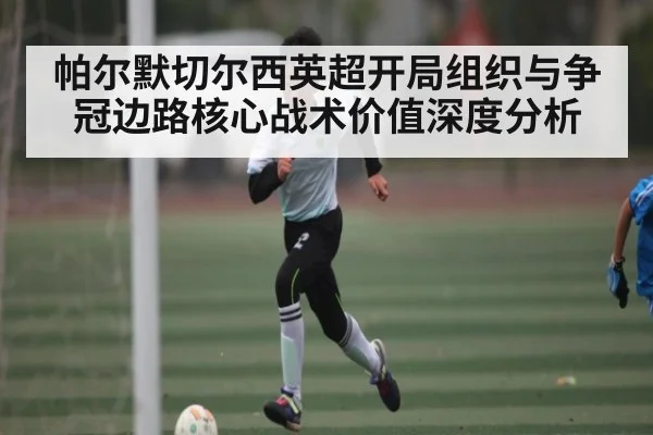 帕尔默切尔西英超开局组织与争冠边路核心战术价值深度分析