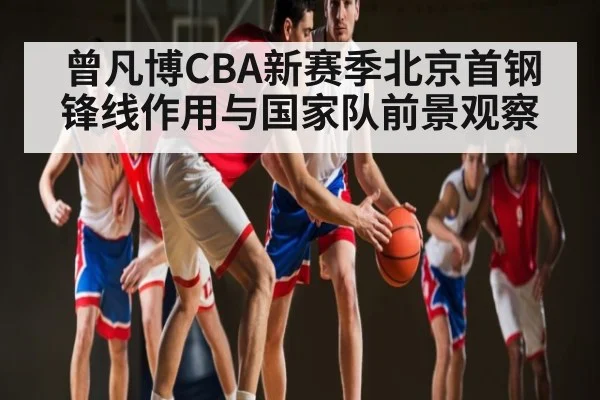 曾凡博CBA新赛季北京首钢锋线作用与国家队前景观察