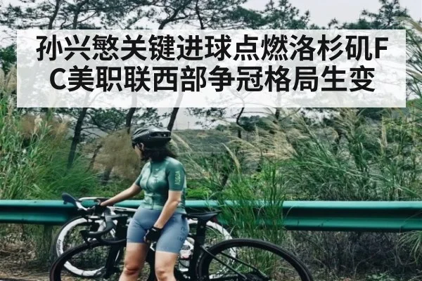 孙兴慜关键进球点燃洛杉矶FC美职联西部争冠格局生变