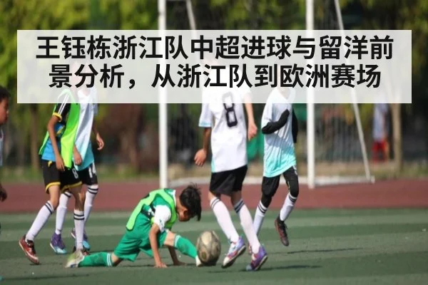 王钰栋浙江队中超进球与留洋前景分析,从浙江队到欧洲赛场