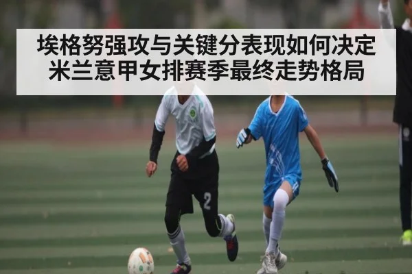 埃格努强攻与关键分表现如何决定米兰意甲女排赛季最终走势格局