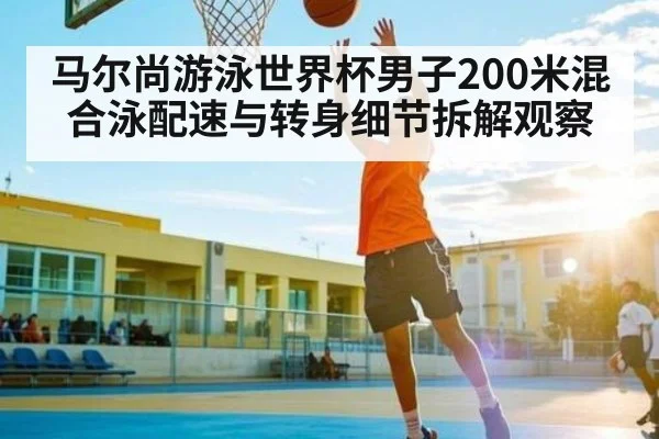 马尔尚游泳世界杯男子200米混合泳配速与转身细节拆解观察
