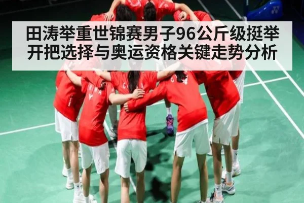 田涛举重世锦赛男子96公斤级挺举开把选择与奥运资格关键走势分析