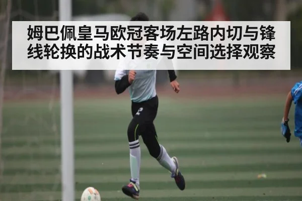 姆巴佩皇马欧冠客场左路内切与锋线轮换的战术节奏与空间选择观察